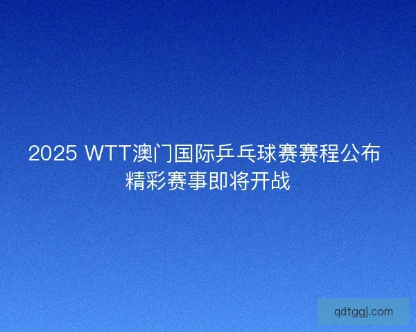 2025 WTT澳门国际乒乓球赛赛程公布 精彩赛事即将开战