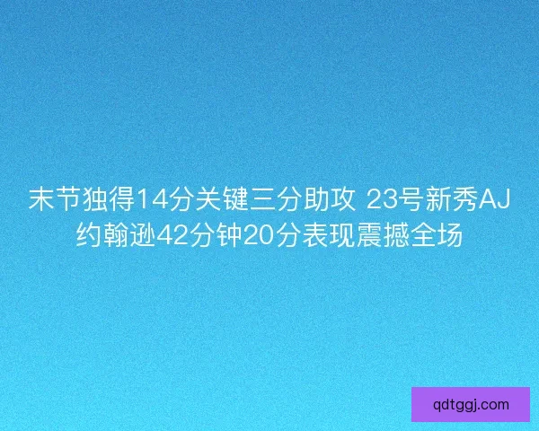 末节独得14分关键三分助攻 23号新秀AJ约翰逊42分钟20分表现震撼全场