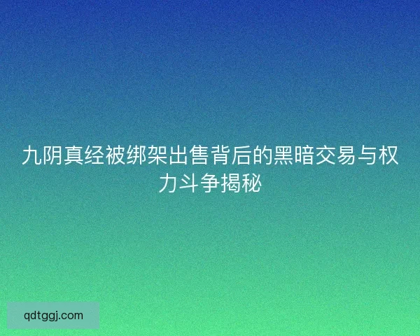 九阴真经被绑架出售背后的黑暗交易与权力斗争揭秘
