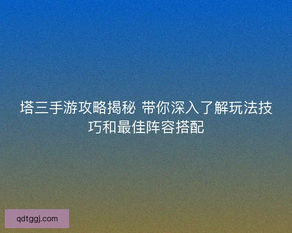 塔三手游攻略揭秘 带你深入了解玩法技巧和最佳阵容搭配