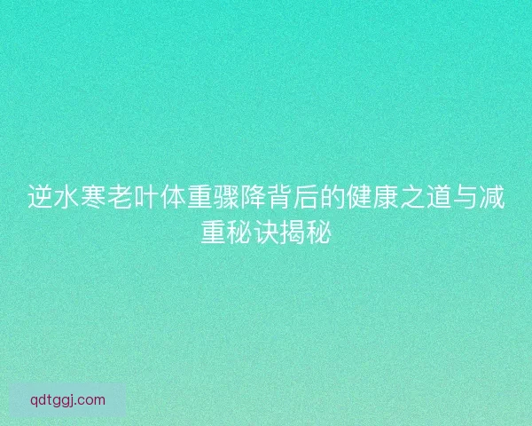 逆水寒老叶体重骤降背后的健康之道与减重秘诀揭秘