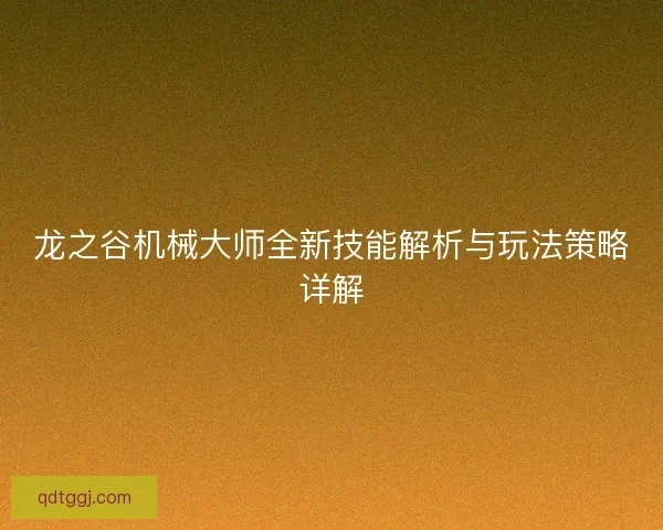 龙之谷机械大师全新技能解析与玩法策略详解 龙之谷机械大师全新技能解析与玩法策略详解