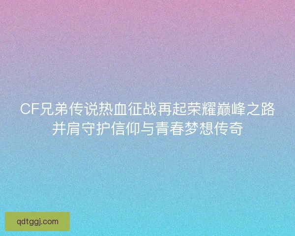 CF兄弟传说热血征战再起荣耀巅峰之路并肩守护信仰与青春梦想传奇 CF兄弟传说热血征战再起荣耀巅峰之路并肩守护信仰与青春梦想传奇