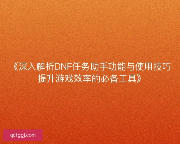 《深入解析DNF任务助手功能与使用技巧 提升游戏效率的必备工具》 《深入解析DNF任务助手功能与使用技巧 提升游戏效率的必备工具》
