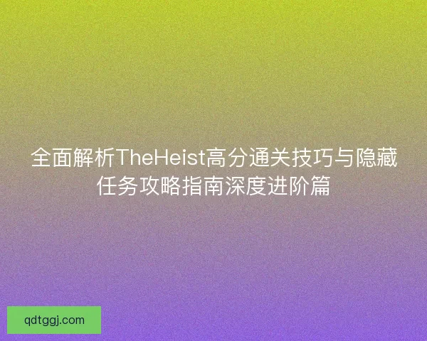 全面解析TheHeist高分通关技巧与隐藏任务攻略指南深度进阶篇 全面解析TheHeist高分通关技巧与隐藏任务攻略指南深度进阶篇