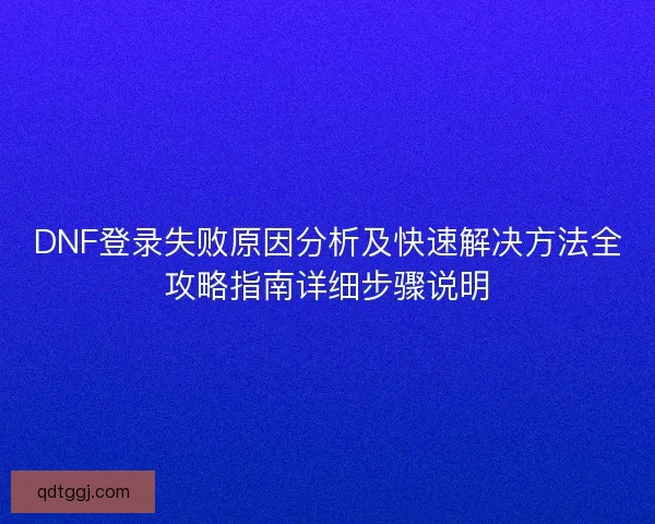 DNF登录失败原因分析及快速解决方法全攻略指南详细步骤说明 DNF登录失败原因分析及快速解决方法全攻略指南详细步骤说明