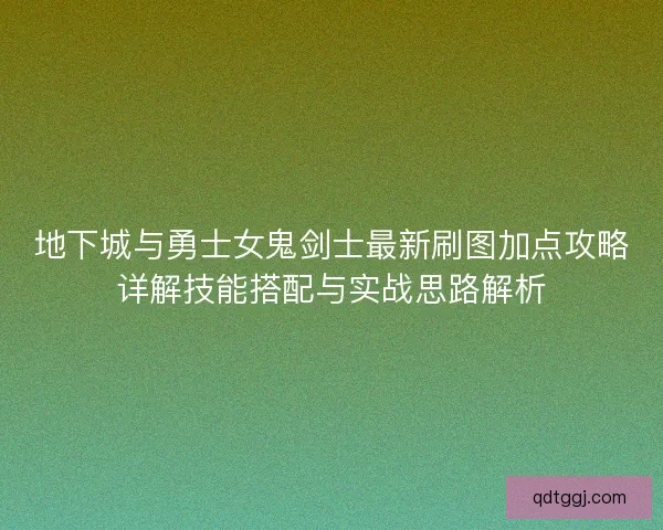 地下城与勇士女鬼剑士最新刷图加点攻略详解技能搭配与实战思路解析 地下城与勇士女鬼剑士最新刷图加点攻略详解技能搭配与实战思路解析
