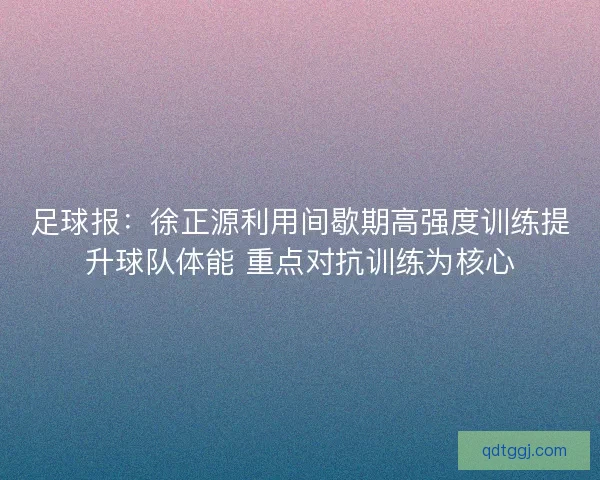足球报：徐正源利用间歇期高强度训练提升球队体能 重点对抗训练为核心