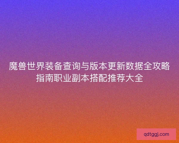 魔兽世界装备查询与版本更新数据全攻略指南职业副本搭配推荐大全