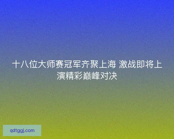 十八位大师赛冠军齐聚上海 激战即将上演精彩巅峰对决