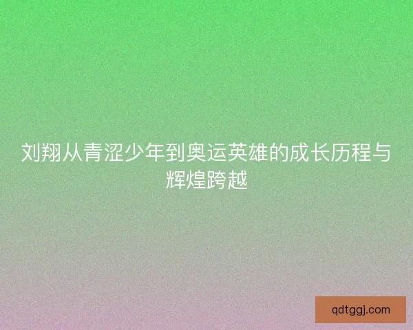 刘翔从青涩少年到奥运英雄的成长历程与辉煌跨越