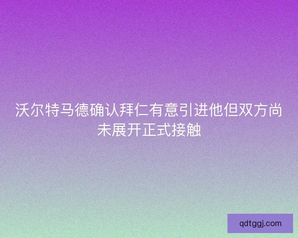 沃尔特马德确认拜仁有意引进他但双方尚未展开正式接触 沃尔特马德确认拜仁有意引进他但双方尚未展开正式接触