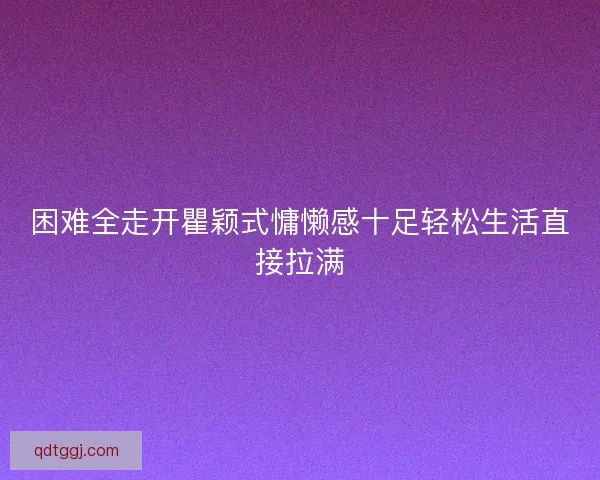 困难全走开瞿颖式慵懒感十足轻松生活直接拉满