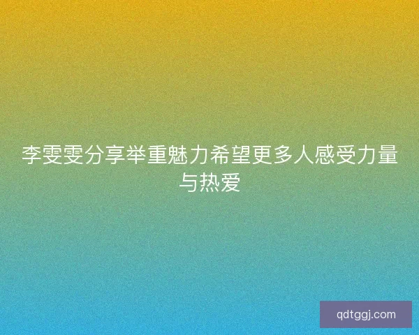 李雯雯分享举重魅力希望更多人感受力量与热爱