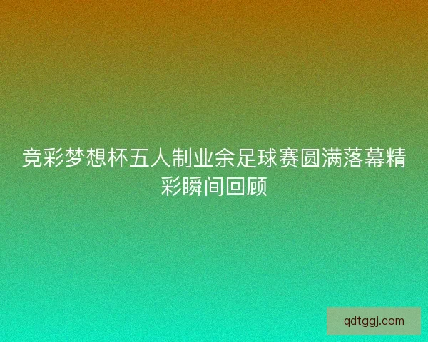 竞彩梦想杯五人制业余足球赛圆满落幕精彩瞬间回顾 竞彩梦想杯五人制业余足球赛圆满落幕精彩瞬间回顾