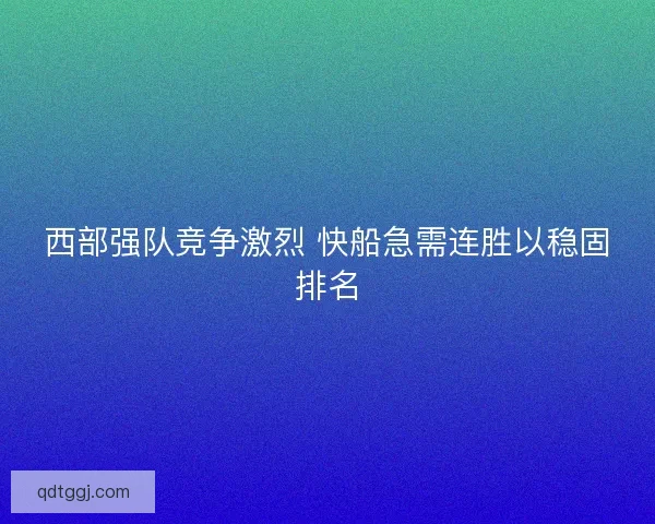 西部强队竞争激烈 快船急需连胜以稳固排名