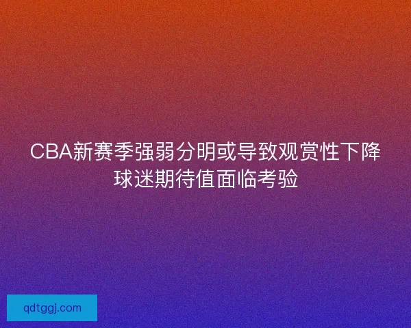 CBA新赛季强弱分明或导致观赏性下降球迷期待值面临考验 CBA新赛季强弱分明或导致观赏性下降球迷期待值面临考验