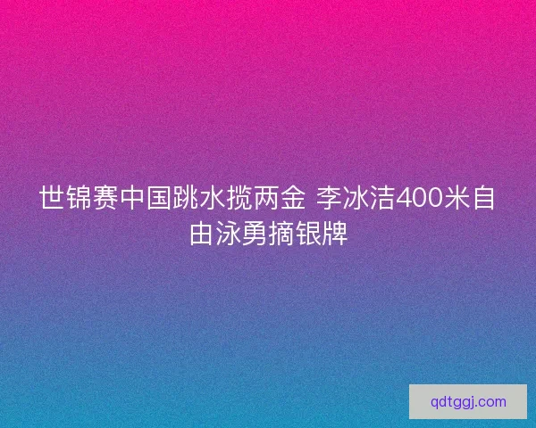 世锦赛中国跳水揽两金 李冰洁400米自由泳勇摘银牌