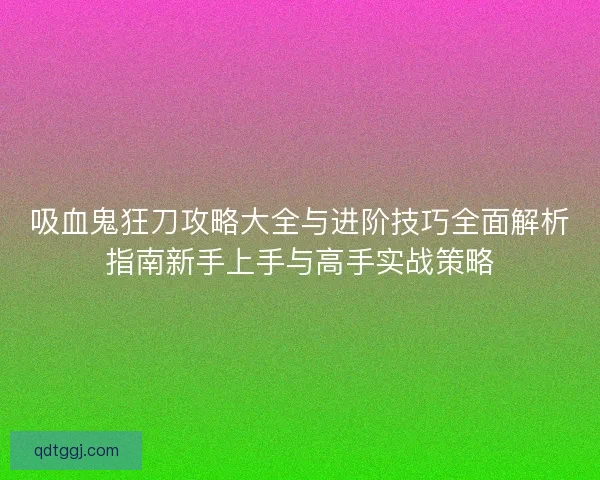 吸血鬼狂刀攻略大全与进阶技巧全面解析指南新手上手与高手实战策略 吸血鬼狂刀攻略大全与进阶技巧全面解析指南新手上手与高手实战策略