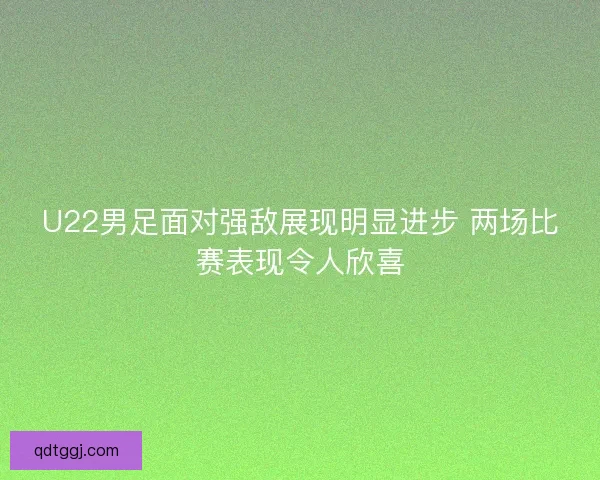U22男足面对强敌展现明显进步 两场比赛表现令人欣喜 U22男足面对强敌展现明显进步 两场比赛表现令人欣喜